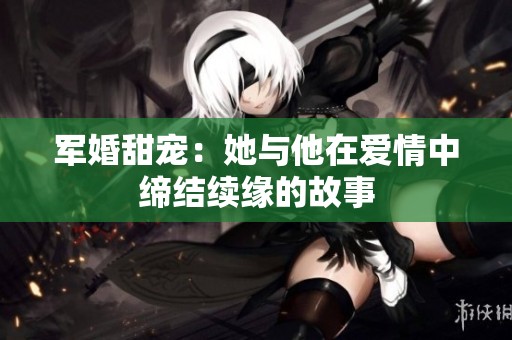 军婚甜宠：她与他在爱情中缔结续缘的故事