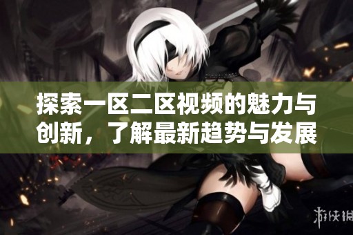 探索一区二区视频的魅力与创新，了解最新趋势与发展动态