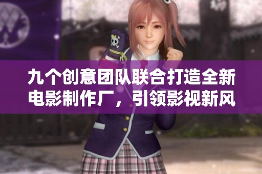 九个创意团队联合打造全新电影制作厂，引领影视新风潮