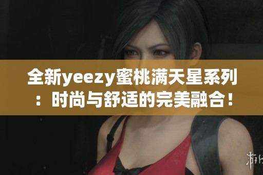 全新yeezy蜜桃满天星系列：时尚与舒适的完美融合！