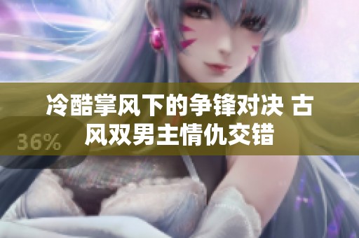 冷酷掌风下的争锋对决 古风双男主情仇交错