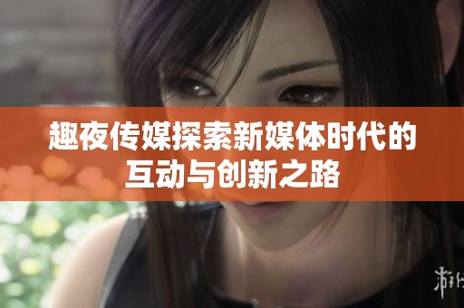 趣夜传媒探索新媒体时代的互动与创新之路