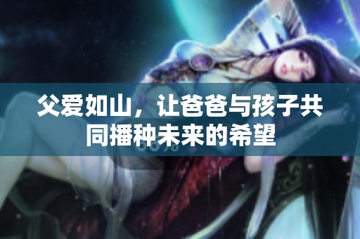 父爱如山，让爸爸与孩子共同播种未来的希望