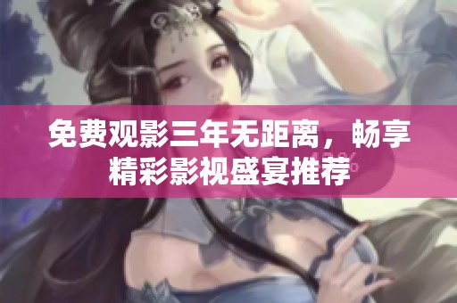 免费观影三年无距离，畅享精彩影视盛宴推荐