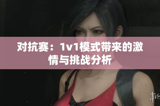 对抗赛：1v1模式带来的激情与挑战分析