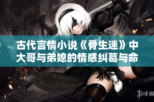 古代言情小说《骨生迷》中大哥与弟媳的情感纠葛与命运交织