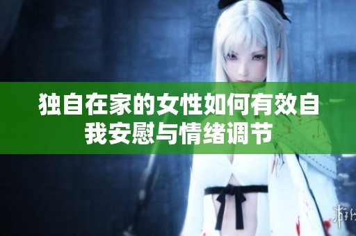 独自在家的女性如何有效自我安慰与情绪调节