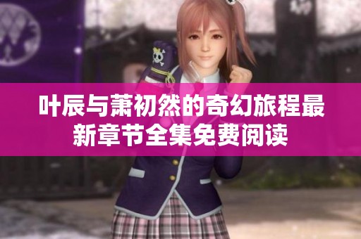 叶辰与萧初然的奇幻旅程最新章节全集免费阅读