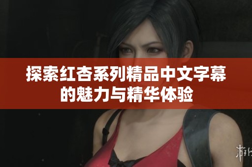 探索红杏系列精品中文字幕的魅力与精华体验