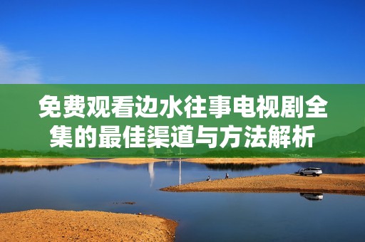 免费观看边水往事电视剧全集的最佳渠道与方法解析