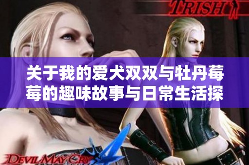 关于我的爱犬双双与牡丹莓莓的趣味故事与日常生活探索