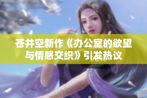 苍井空新作《办公室的欲望与情感交织》引发热议