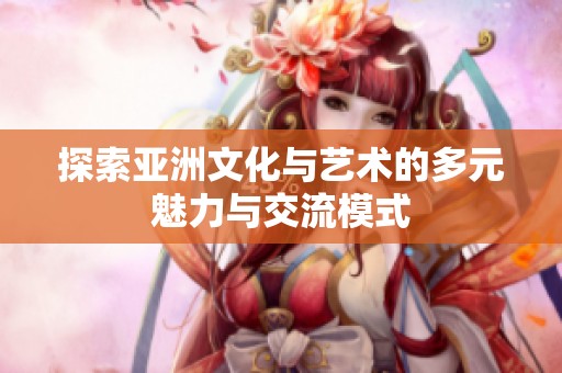探索亚洲文化与艺术的多元魅力与交流模式