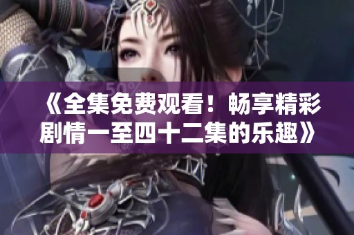《全集免费观看！畅享精彩剧情一至四十二集的乐趣》