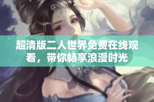 超清版二人世界免费在线观看，带你畅享浪漫时光