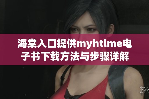 海棠入口提供myhtlme电子书下载方法与步骤详解
