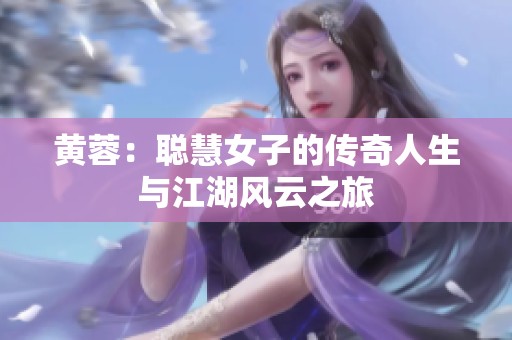 黄蓉：聪慧女子的传奇人生与江湖风云之旅
