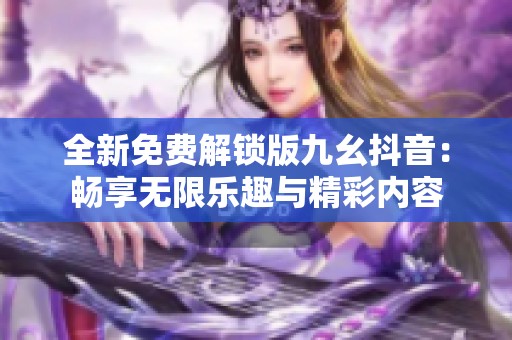 全新免费解锁版九幺抖音：畅享无限乐趣与精彩内容