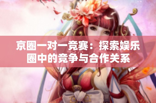 京圈一对一竞赛：探索娱乐圈中的竞争与合作关系