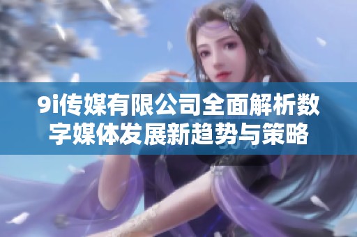 9i传媒有限公司全面解析数字媒体发展新趋势与策略