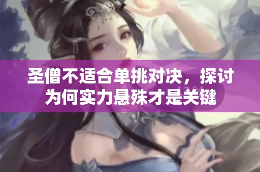 圣僧不适合单挑对决，探讨为何实力悬殊才是关键