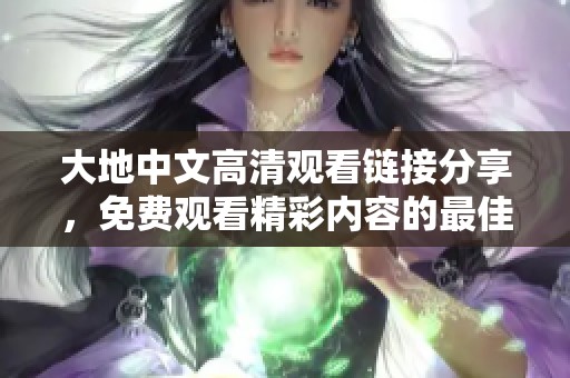 大地中文高清观看链接分享，免费观看精彩内容的最佳选择