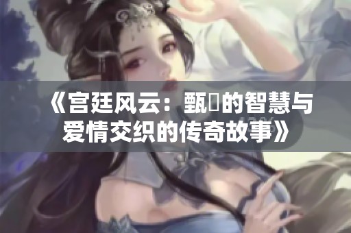 《宫廷风云：甄嬛的智慧与爱情交织的传奇故事》