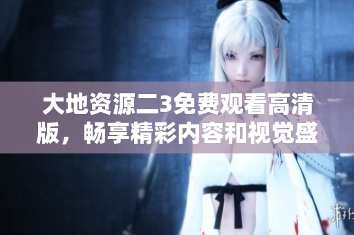 大地资源二3免费观看高清版，畅享精彩内容和视觉盛宴
