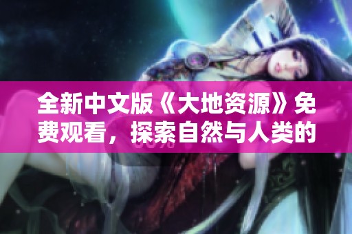 全新中文版《大地资源》免费观看，探索自然与人类的和谐关系