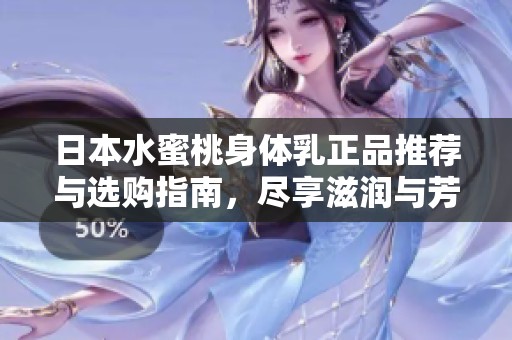 日本水蜜桃身体乳正品推荐与选购指南，尽享滋润与芳香