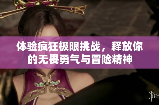 体验疯狂极限挑战，释放你的无畏勇气与冒险精神