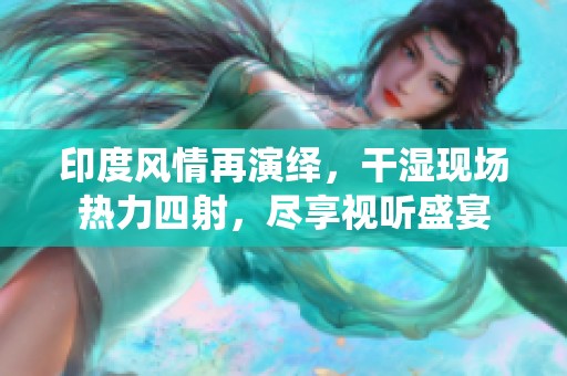 印度风情再演绎，干湿现场热力四射，尽享视听盛宴