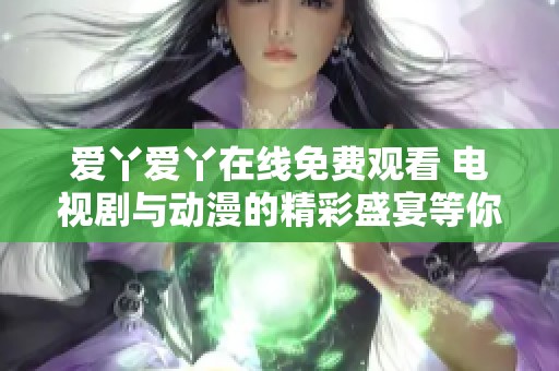 爱丫爱丫在线免费观看 电视剧与动漫的精彩盛宴等你来享受