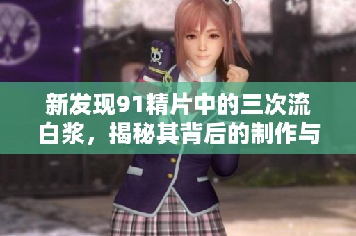 新发现91精片中的三次流白浆，揭秘其背后的制作与特色