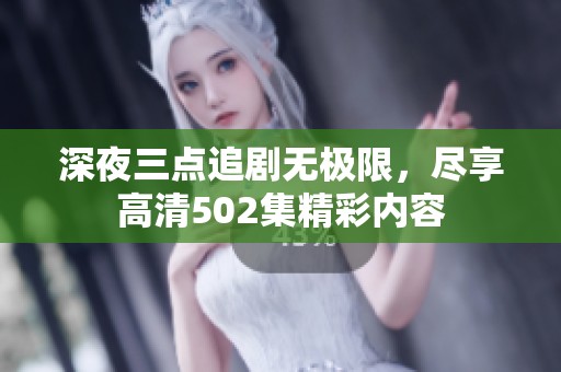 深夜三点追剧无极限，尽享高清502集精彩内容