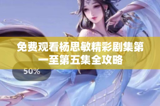 免费观看杨思敏精彩剧集第一至第五集全攻略