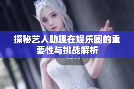 探秘艺人助理在娱乐圈的重要性与挑战解析