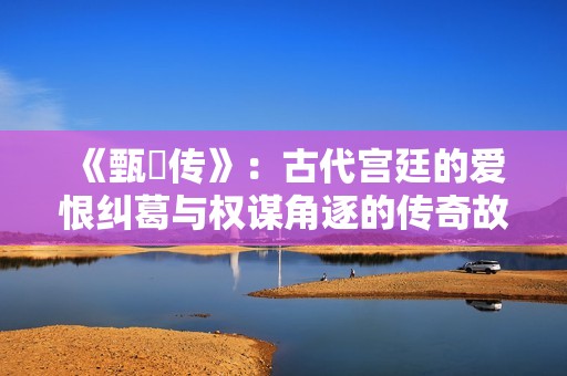 《甄嬛传》：古代宫廷的爱恨纠葛与权谋角逐的传奇故事