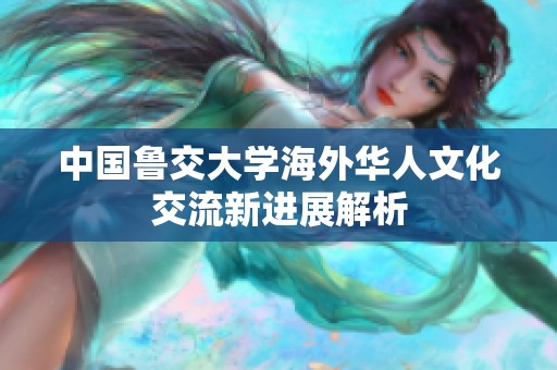 中国鲁交大学海外华人文化交流新进展解析