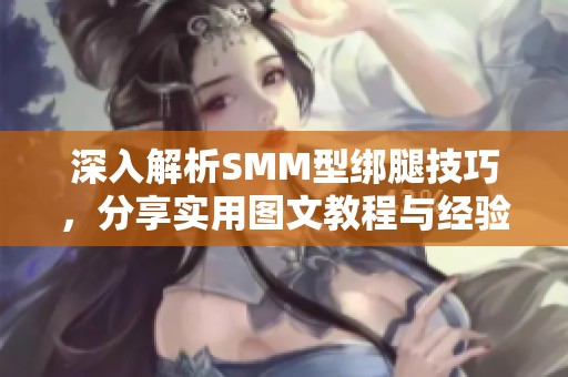深入解析SMM型绑腿技巧，分享实用图文教程与经验