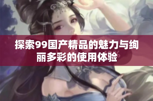 探索99国产精品的魅力与绚丽多彩的使用体验