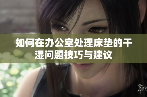 如何在办公室处理床垫的干湿问题技巧与建议