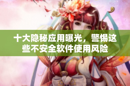十大隐秘应用曝光，警惕这些不安全软件使用风险