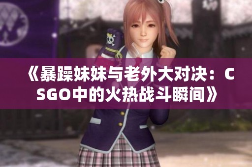 《暴躁妹妹与老外大对决：CSGO中的火热战斗瞬间》
