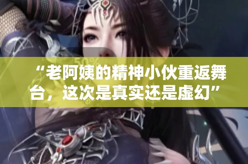 “老阿姨的精神小伙重返舞台，这次是真实还是虚幻”