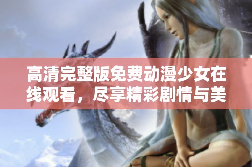 高清完整版免费动漫少女在线观看，尽享精彩剧情与美丽画面