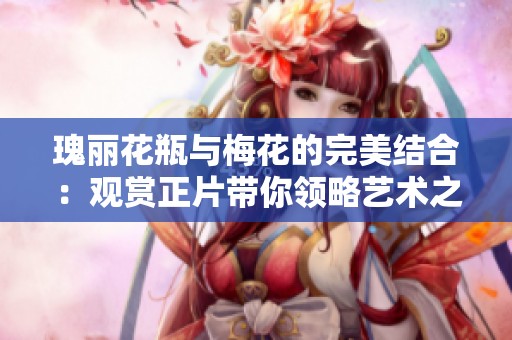 瑰丽花瓶与梅花的完美结合：观赏正片带你领略艺术之美