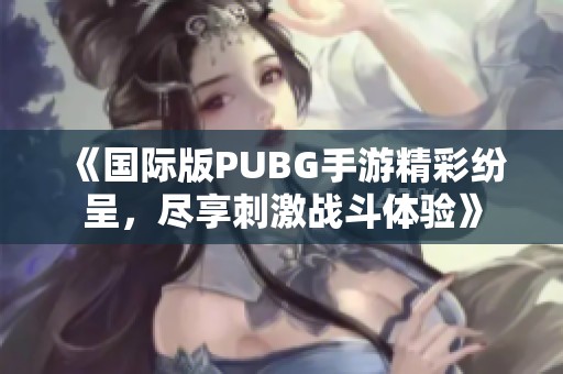 《国际版PUBG手游精彩纷呈，尽享刺激战斗体验》
