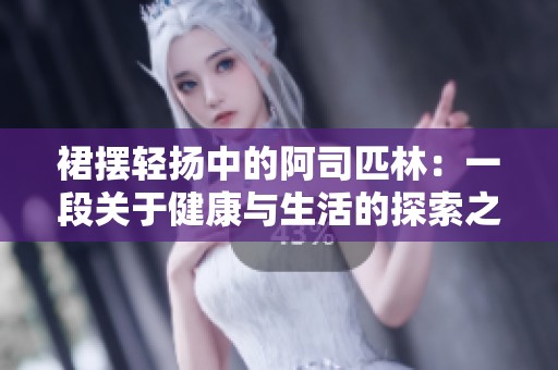 裙摆轻扬中的阿司匹林：一段关于健康与生活的探索之旅
