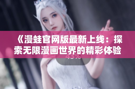 《漫蛙官网版最新上线：探索无限漫画世界的精彩体验》